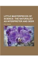 Little Masterpieces of Science; The Naturalist as Interpreter and Seer: The Naturalist As Interpreter and Seer