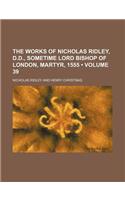 The Works of Nicholas Ridley, D.D., Sometime Lord Bishop of London, Martyr, 1555 (Volume 39)