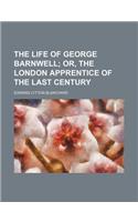 The Life of George Barnwell; Or, the London Apprentice of the Last Century