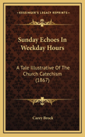 Sunday Echoes In Weekday Hours: A Tale Illustrative Of The Church Catechism (1867)