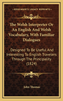 The Welsh Interpreter Or An English And Welsh Vocabulary, With Familiar Dialogues: Designed To Be Useful And Interesting To English Travelers Through The Principality (1824)