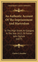 An Authentic Account Of The Imprisonment And Martyrdom: In The High Street At Glasgow, In The Year 1615, Of Father John Ogilvie (1877)(English)