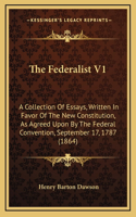 The Federalist V1: A Collection Of Essays, Written In Favor Of The New Constitution, As Agreed Upon By The Federal Convention, September 17, 1787 (1864)