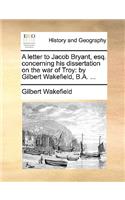 A letter to Jacob Bryant, esq. concerning his dissertation on the war of Troy