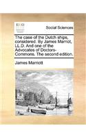 Case of the Dutch Ships, Considered. by James Marriot, LL.D. and One of the Advocates of Doctors-Commons. the Second Edition.