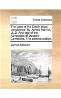 The Case of the Dutch Ships, Considered. by James Marriot, LL.D. and One of the Advocates of Doctors-Commons. the Second Edition.