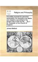 A Humble Proposal for Parochial Reformation, by Restoring Rural Deans and Chapters, According to the Ancient Way of the Church. ... by J. M. Presbyter of the Church of England.