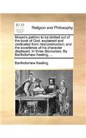 Moses's Petition to Be Blotted Out of the Book of God, Explained and Vindicated from Misconstruction; And the Excellence of His Character Displayed. in Three Discourses. by Bartholomew Keeling, ...