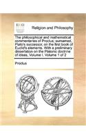 Philosophical and Mathematical Commentaries of Proclus; Surnamed, Plato's Successor, on the First Book of Euclid's Elements. with a Preliminary Dissertation on the Platonic Doctrine of Ideas, Volume I. Volume 1 of 2