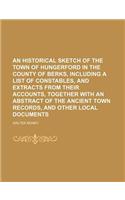 An Historical Sketch of the Town of Hungerford in the County of Berks, Including a List of Constables, and Extracts from Their Accounts, Together Wit