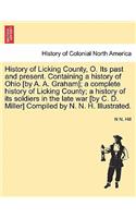 History of Licking County, O. Its Past and Present. Containing a History of Ohio [By A. A. Graham]; A Complete History of Licking County; A History of Its Soldiers in the Late War [By C. D. Miller] Compiled by N. N. H. Illustrated.