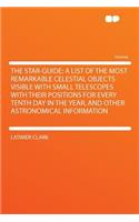 The Star-Guide; A List of the Most Remarkable Celestial Objects Visible with Small Telescopes with Their Positions for Every Tenth Day in the Year, and Other Astronomical Information