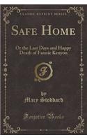 Safe Home: Or the Last Days and Happy Death of Fannie Kenyon (Classic Reprint)