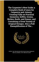 Carpenter's New Guide; a Complete Book of Lines for Carpentry and Joinery, Treating Fully on Practical Geometry, Soffits, Groins, Niches, Roofs, and Domes, and Containing a Great Variety of Original Designs. Also a Full Exemplification of The...