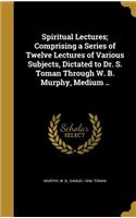 Spiritual Lectures; Comprising a Series of Twelve Lectures of Various Subjects, Dictated to Dr. S. Toman Through W. B. Murphy, Medium ..