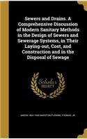 Sewers and Drains. A Comprehensive Discussion of Modern Sanitary Methods in the Design of Sewers and Sewerage Systems, in Their Laying-out, Cost, and Construction and in the Disposal of Sewage