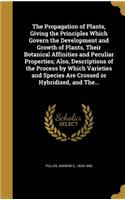 The Propagation of Plants, Giving the Principles Which Govern the Development and Growth of Plants, Their Botanical Affinities and Peculiar Properties; Also, Descriptions of the Process by Which Varieties and Species Are Crossed or Hybridized, and