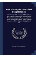 New Mexico, the Land of the Delight Makers: The History of Its Ancient Cliff Dwellings and Pueblos, Conquest by the Spaniards, Franciscan Missions; Personal Accounts of the Ceremonies, Games, 
