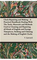 Clock Repairing and Making - A Practical Handbook Dealing With The Tools, Materials and Methods Used in Cleaning and Repairing all Kinds of English and Foreign Timepieces, Striking and Chiming and the Making of English Clocks