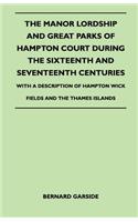 Manor Lordship And Great Parks Of Hampton Court During The Sixteenth And Seventeenth Centuries - With A Description Of Hampton Wick Fields And The Thames Islands