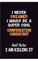 I Never Dreamed I would Be A Super Cool Compensation Consultant But Here I Am Killing It: 6x9 120 Pages Career Pride Motivational Quotes Blank Lined Job Notebook Journal