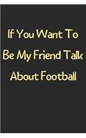 If You Want To Be My Friend Talk About Football: Lined Journal, 120 Pages, 6 x 9, Funny Football Gift Idea, Black Matte Finish (If You Want To Be My Friend Talk About Football Journal)