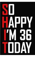 So Happy I'm 36 Today: Funny 36th Birthday Journal / Notebook / Bucket List / Appreciation Gift / Hilarious 36 Year Old Bday Card Alternative ( 6 x 9 - 120 Blank Lined Pag