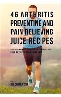 46 Arthritis Preventing and Pain Relieving Juice Recipes: The All-Natural Remedy to Controlling Your Arthritis Conditions Fast