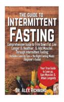 The Guide to Intermittent Fasting: Comprehensive Guide to Trim Down Fat, Live Longer & Healthier, & Add Muscles Through Intermittent Fasting; Includes Lean Up Tips + the Right Fasting
