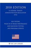 Bus Testing - Phase-In of Brake Performance and Emissions Testing, and Program Updates (Us Federal Transit Administration Regulation) (Fta) (2018 Edition)