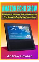 Amazon Echo Show: 2018 Updated Advanced User Guide to Amazon Echo Show with Step-by-Step Instructions (alexa, dot, echo user guide, echo amazon, amazon dot, echo show