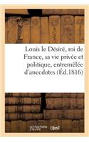 Louis Le Désiré, Roi de France, Sa Vie Privée Et Politique, Entremêlée d'Anecdotes