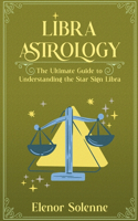 Libra Astrology The Ultimate Guide to Understanding the Star Sign Libra: (Stars of the Zodiac)