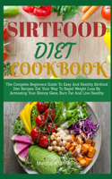 Sirtfood Diet Cookbook: The Complete Beginners Guide To Easy And Healthy Sirtfood Diet Recipes. Eat Your Way To Rapid Weight Loss By Activating Your Skinny Gene, Burn Fat A