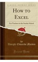 How to Excel: For Teachers in the Sunday School (Classic Reprint): For Teachers in the Sunday School (Classic Reprint)