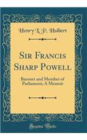 Sir Francis Sharp Powell: Baronet and Member of Parliament; A Memoir (Classic Reprint)