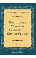 Posthumous Works of Frederic II., King of Prussia, Vol. 6 (Classic Reprint)