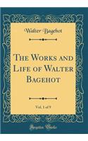 The Works and Life of Walter Bagehot, Vol. 1 of 9 (Classic Reprint)