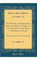 The History of Christianity from the Birth of Christ to the Abolition of Paganism in the Roman Empire: Three Volumes in Two; Vols. II., III (Classic Reprint): Three Volumes in Two; Vols. II., III (Classic Reprint)