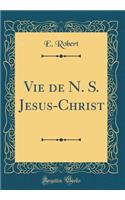 Vie de N. S. Jesus-Christ (Classic Reprint)