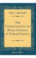 The Consolidation of Rural Schools in North Dakota (Classic Reprint)