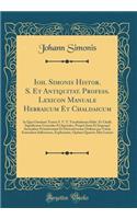 Ioh. Simonis Histor. S. Et Antiquitat. Profess. Lexicon Manuale Hebraicum Et Chaldaicum: In Quo Omnium Textus S. V. T. Vocabulorum Hebr. Et Chald. Significatus Generales Et Speciales, Proprii Item Et Impropri Secundum Primitivorum Et Derivativorum