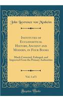 Institutes of Ecclesiastical History, Ancient and Modern, in Four Books, Vol. 1 of 3: Much Corrected, Enlarged, and Improved from the Primary Authorities (Classic Reprint)