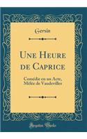 Une Heure de Caprice: Comédie en un Acte, Mêlée de Vaudevilles (Classic Reprint)