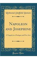 Napoleon and Josephine: A Tragedy in a Prologue and Five Acts (Classic Reprint)