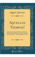 Aquellos Tiempos!: Coloquios Literarios HistÃ³ricos Y Morales, DemostraciÃ³n de Que Los Actuales Tiempos, Aunque Malejos, Valen MÃ¡s Que Los Otros (Classic Reprint)