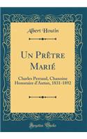 Un Prêtre Marié: Charles Perraud, Chanoine Honoraire d'Autun, 1831-1892 (Classic Reprint)