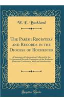 The Parish Registers and Records in the Diocese of Rochester: A Summary of Information Collected by the Ecclesiastical Records Committee of the Rochester Diocesan Conference, With an Introduction (Classic Reprint)