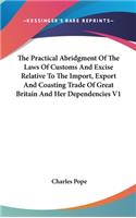The Practical Abridgment Of The Laws Of Customs And Excise Relative To The Import, Export And Coasting Trade Of Great Britain And Her Dependencies V1