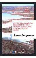 Grammatical Exercises on the Moods, Tenses, and Syntax of Attic Greek. [with] Key